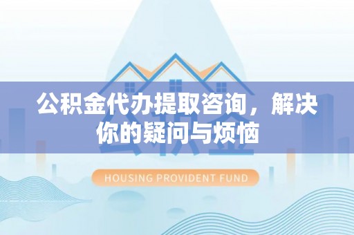 溪州公积金代办提取咨询，解决你的疑问与烦恼
