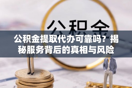 溪州公积金提取代办可靠吗？揭秘服务背后的真相与风险