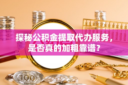 溪州探秘公积金提取代办服务，是否真的加粗靠谱？