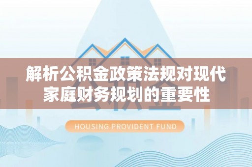 溪州解析公积金政策法规对现代家庭财务规划的重要性