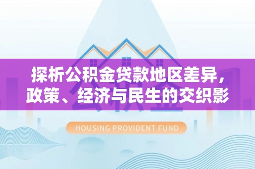 溪州探析公积金贷款地区差异，政策、经济与民生的交织影响