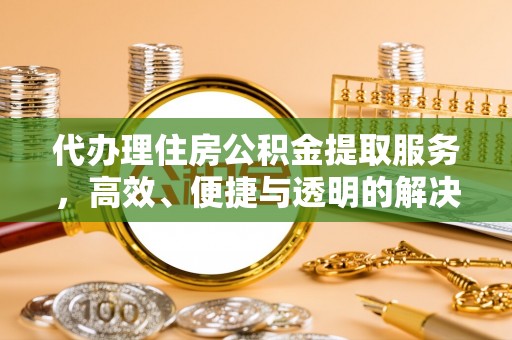 溪州代办理住房公积金提取服务，高效、便捷与透明的解决方案