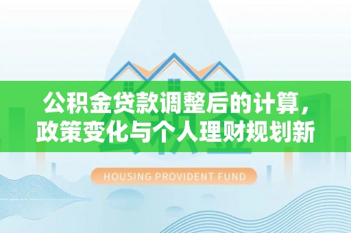 溪州公积金贷款调整后的计算，政策变化与个人理财规划新思路