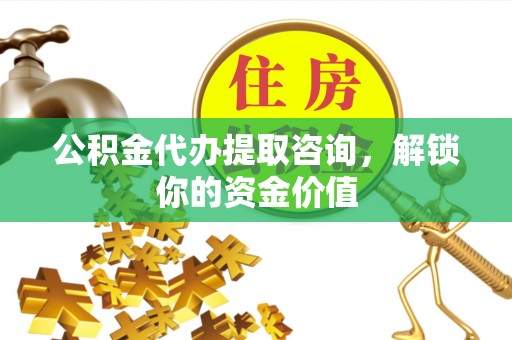 溪州公积金代办提取咨询，解锁你的资金价值