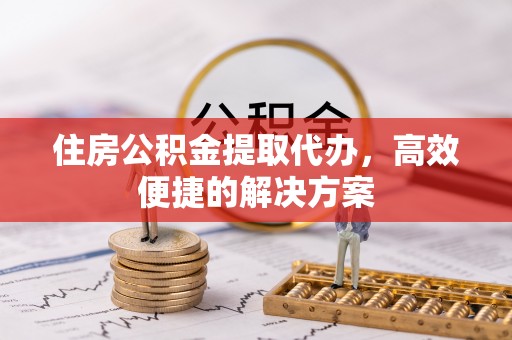 溪州住房公积金提取代办，高效便捷的解决方案