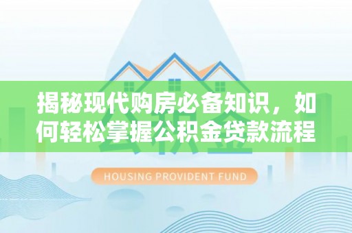 溪州揭秘现代购房必备知识，如何轻松掌握公积金贷款流程