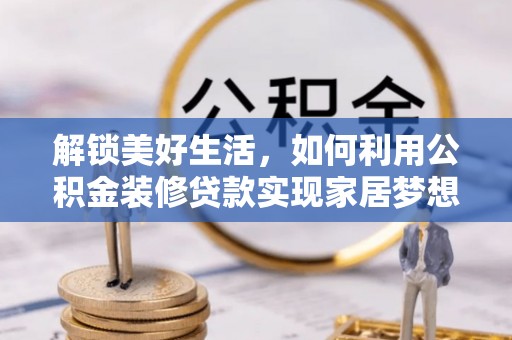 溪州解锁美好生活，如何利用公积金装修贷款实现家居梦想