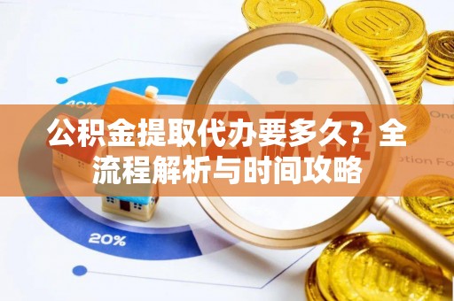 溪州公积金提取代办要多久？全流程解析与时间攻略