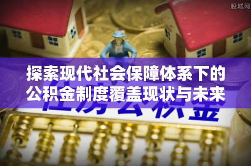 溪州探索现代社会保障体系下的公积金制度覆盖现状与未来发展