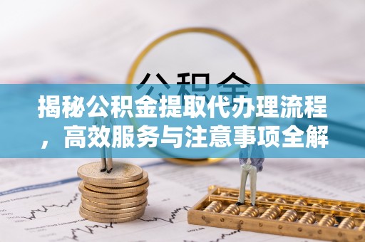 溪州揭秘公积金提取代办理流程，高效服务与注意事项全解析