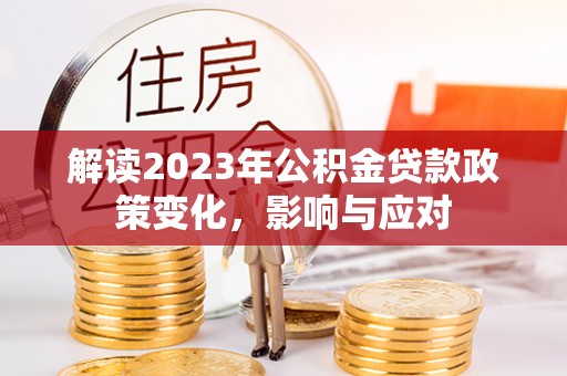 溪州解读2023年公积金贷款政策变化，影响与应对