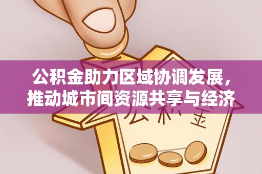溪州公积金助力区域协调发展，推动城市间资源共享与经济均衡发展