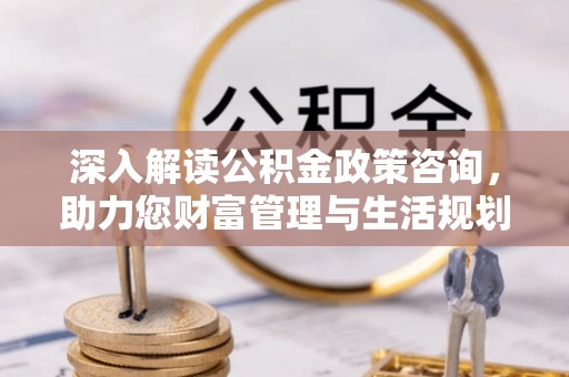 溪州深入解读公积金政策咨询，助力您财富管理与生活规划