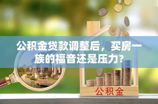 溪州公积金贷款调整后，买房一族的福音还是压力？