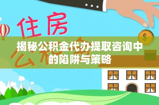 溪州揭秘公积金代办提取咨询中的陷阱与策略