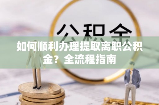 溪州如何顺利办理提取离职公积金？全流程指南