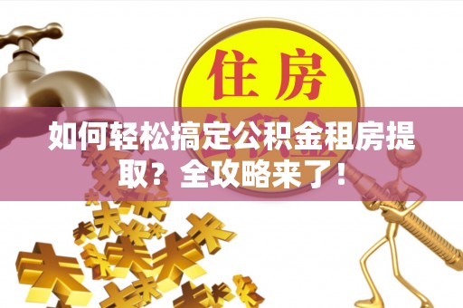 溪州如何轻松搞定公积金租房提取？全攻略来了！