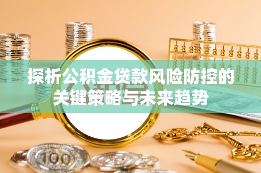 溪州探析公积金贷款风险防控的关键策略与未来趋势