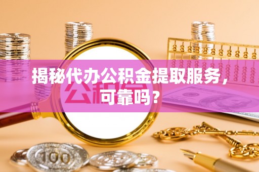 溪州揭秘代办公积金提取服务，可靠吗？