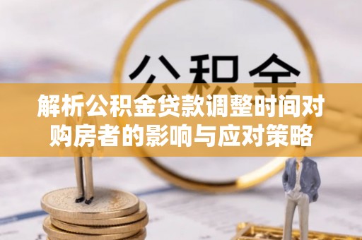 溪州解析公积金贷款调整时间对购房者的影响与应对策略