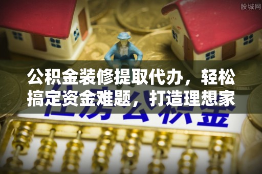 溪州公积金装修提取代办，轻松搞定资金难题，打造理想家居