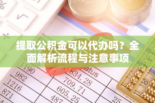 溪州提取公积金可以代办吗？全面解析流程与注意事项