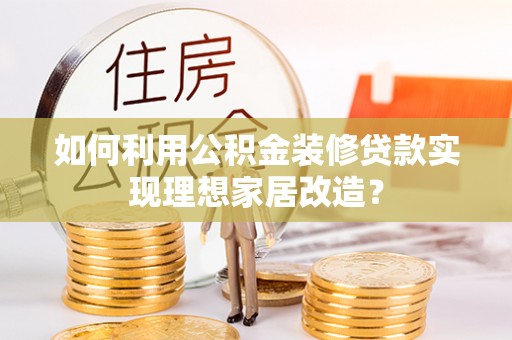 溪州如何利用公积金装修贷款实现理想家居改造？
