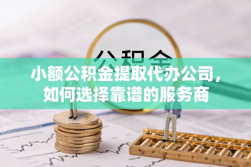 溪州小额公积金提取代办公司，如何选择靠谱的服务商