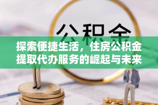 溪州探索便捷生活，住房公积金提取代办服务的崛起与未来趋势