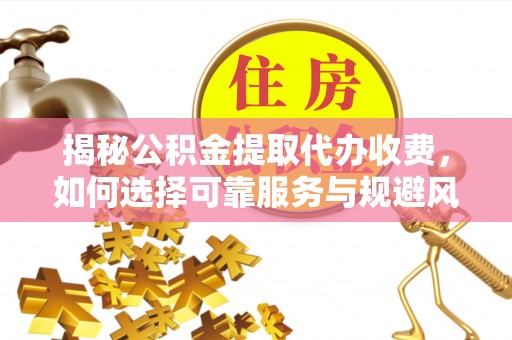 溪州揭秘公积金提取代办收费，如何选择可靠服务与规避风险