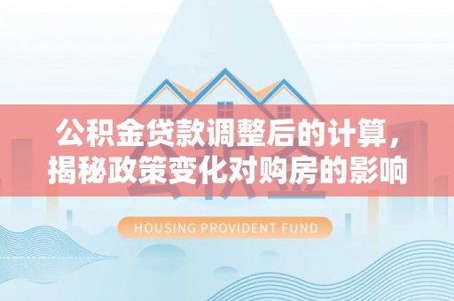 溪州公积金贷款调整后的计算，揭秘政策变化对购房的影响
