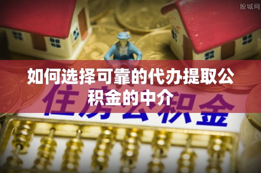 溪州如何选择可靠的代办提取公积金的中介