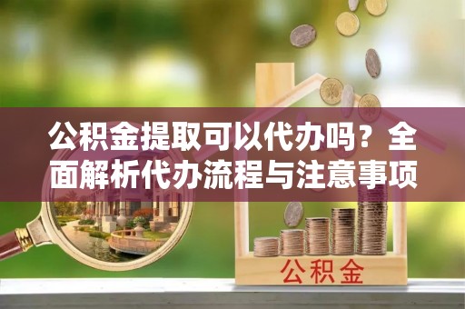 溪州公积金提取可以代办吗？全面解析代办流程与注意事项