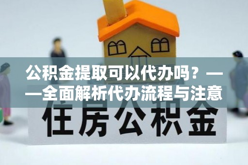 溪州公积金提取可以代办吗？——全面解析代办流程与注意事项